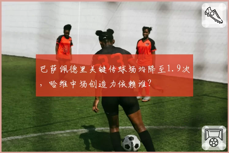 巴萨佩德里关键传球场均降至1.9次，哈维中场创造力依赖谁？