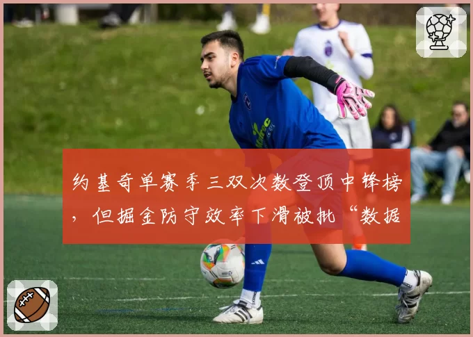 约基奇单赛季三双次数登顶中锋榜，但掘金防守效率下滑被批“数据刷子”