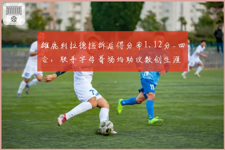 雄鹿利拉德挡拆后得分率1.12分_回合，联手字母哥场均助攻数创生涯新高