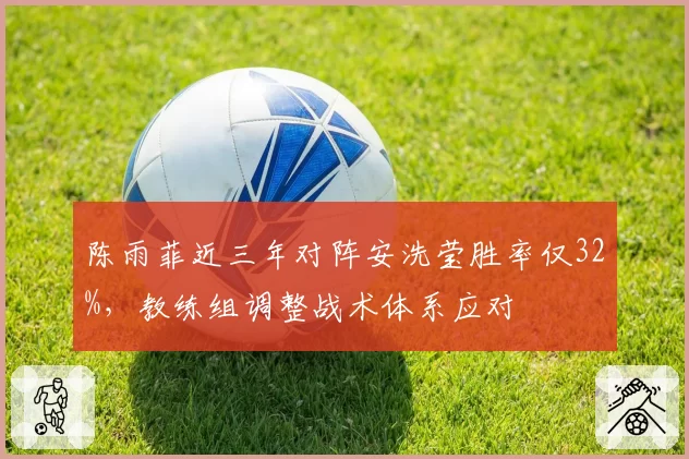 陈雨菲近三年对阵安洗莹胜率仅32%，教练组调整战术体系应对