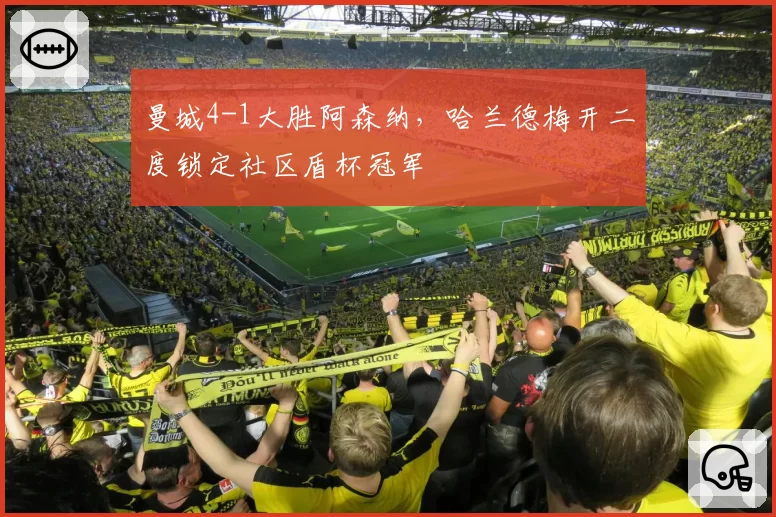 曼城4-1大胜阿森纳，哈兰德梅开二度锁定社区盾杯冠军