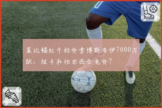 莱比锡红牛标价索博斯洛伊7000万欧，纽卡和切尔西会竞价？