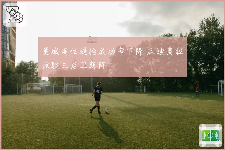 曼城高位逼抢成功率下降 瓜迪奥拉试验三后卫新阵