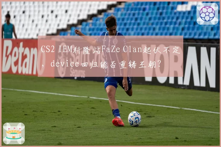 CS2 IEM科隆站FaZe Clan起伏不定，device回归能否重铸王朝？