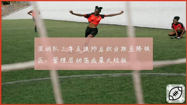 深圳队三年五换帅后积分跌至降级区，管理层动荡成最大短板