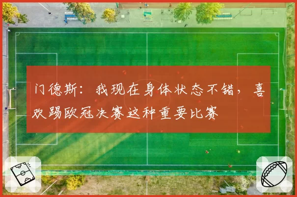 门德斯：我现在身体状态不错，喜欢踢欧冠决赛这种重要比赛