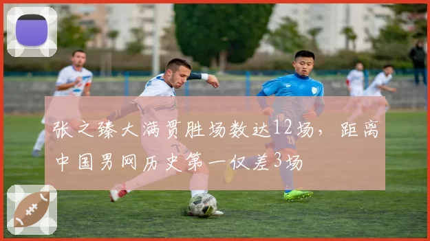 张之臻大满贯胜场数达12场，距离中国男网历史第一仅差3场